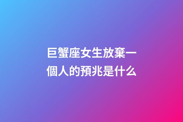巨蟹座女生放棄一個人的預兆是什么-第1張-星座運勢-玄機派