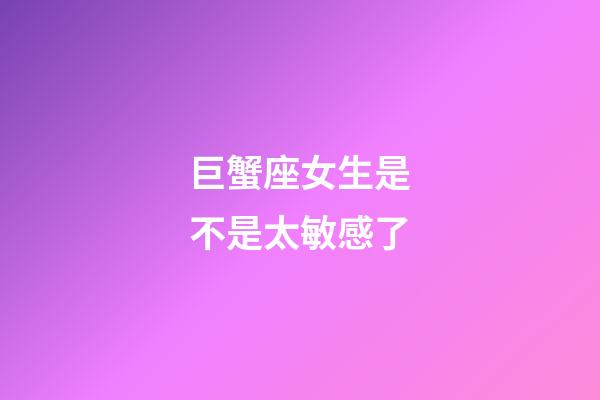 巨蟹座女生是不是太敏感了-第1張-星座運勢-玄機派