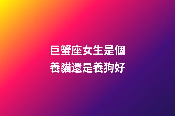 巨蟹座女生是個養貓還是養狗好