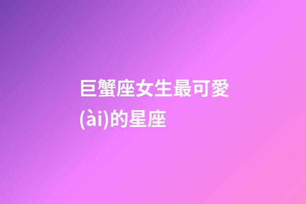 巨蟹座女生最可愛(ài)的星座