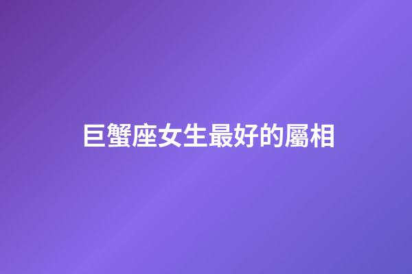 巨蟹座女生最好的屬相-第1張-星座運勢-玄機派
