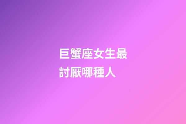 巨蟹座女生最討厭哪種人