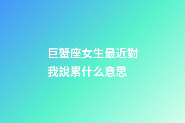 巨蟹座女生最近對我說累什么意思-第1張-星座運勢-玄機派
