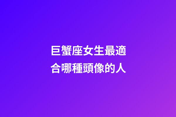巨蟹座女生最適合哪種頭像的人-第1張-星座運勢-玄機派