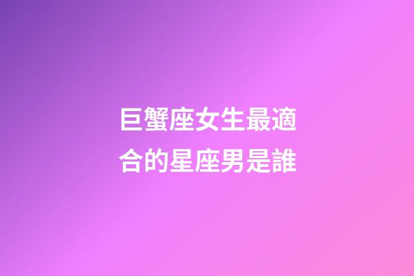 巨蟹座女生最適合的星座男是誰-第1張-星座運勢-玄機派