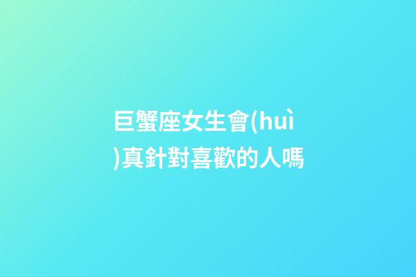 巨蟹座女生會(huì)真針對喜歡的人嗎-第1張-星座運(yùn)勢-玄機(jī)派