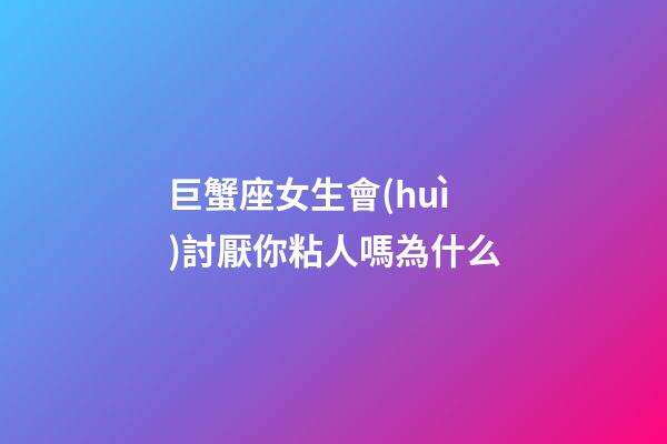 巨蟹座女生會(huì)討厭你粘人嗎為什么-第1張-星座運(yùn)勢-玄機(jī)派