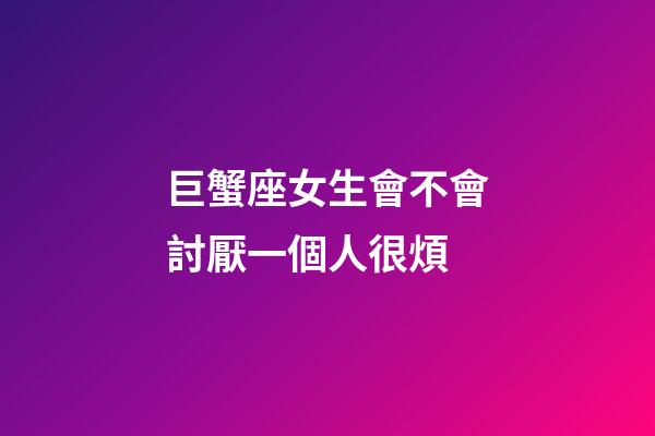 巨蟹座女生會不會討厭一個人很煩-第1張-星座運勢-玄機派