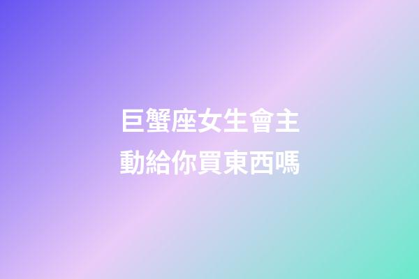 巨蟹座女生會主動給你買東西嗎-第1張-星座運(yùn)勢-玄機(jī)派