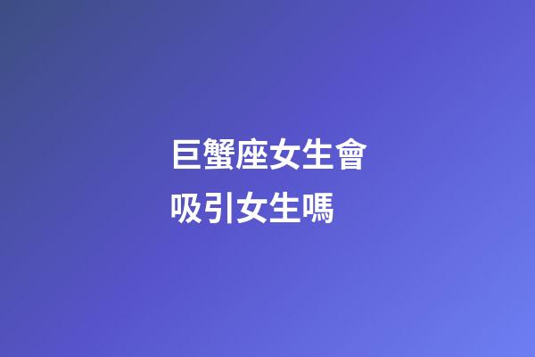 巨蟹座女生會吸引女生嗎-第1張-星座運勢-玄機派