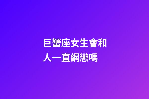 巨蟹座女生會和人一直網戀嗎-第1張-星座運勢-玄機派