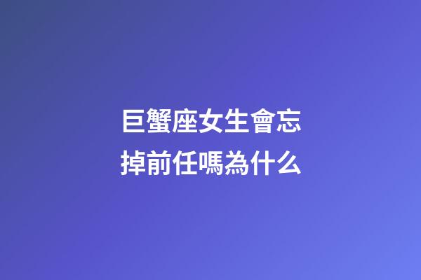 巨蟹座女生會忘掉前任嗎為什么-第1張-星座運勢-玄機派