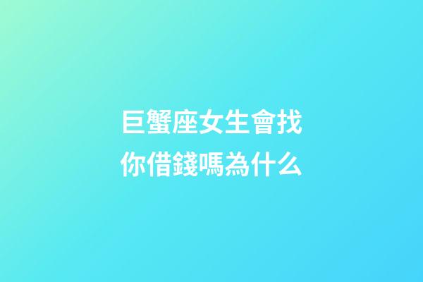 巨蟹座女生會找你借錢嗎為什么-第1張-星座運勢-玄機派