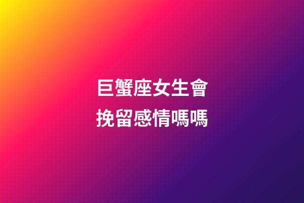 巨蟹座女生會挽留感情嗎嗎-第1張-星座運勢-玄機派