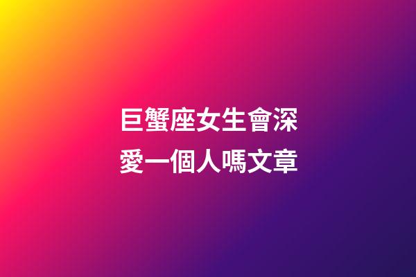 巨蟹座女生會深愛一個人嗎文章-第1張-星座運勢-玄機派