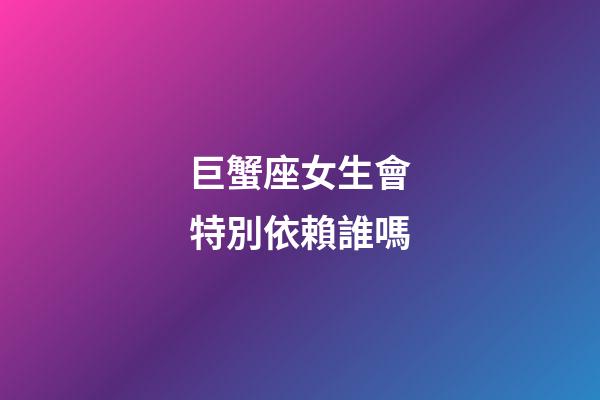 巨蟹座女生會特別依賴誰嗎-第1張-星座運勢-玄機派