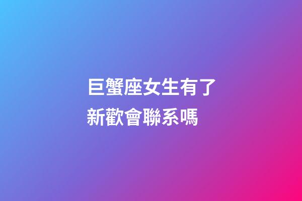 巨蟹座女生有了新歡會聯系嗎