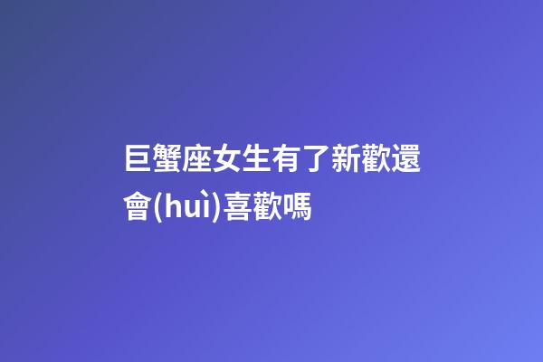巨蟹座女生有了新歡還會(huì)喜歡嗎