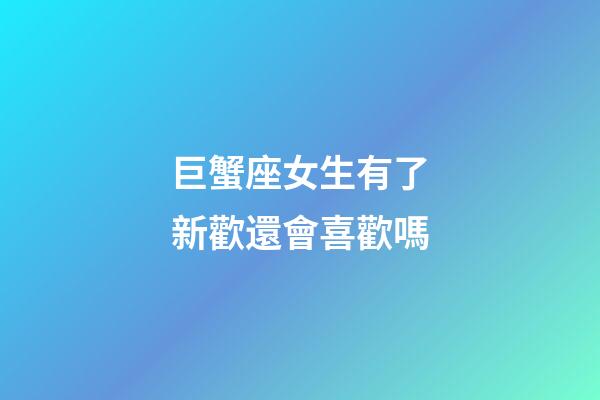 巨蟹座女生有了新歡還會喜歡嗎