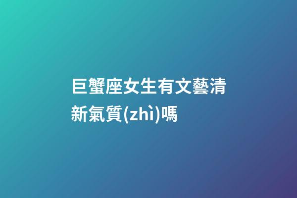 巨蟹座女生有文藝清新氣質(zhì)嗎