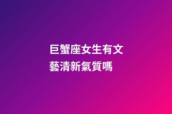 巨蟹座女生有文藝清新氣質嗎