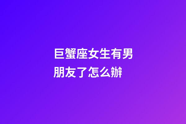 巨蟹座女生有男朋友了怎么辦-第1張-星座運勢-玄機派
