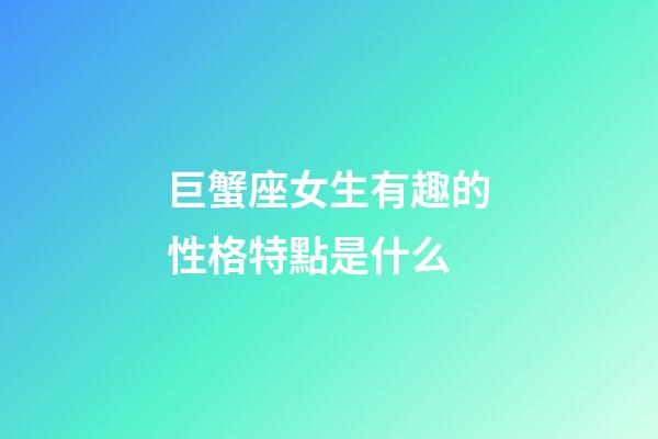 巨蟹座女生有趣的性格特點是什么-第1張-星座運勢-玄機派