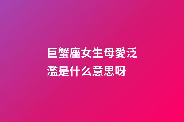 巨蟹座女生母愛泛濫是什么意思呀