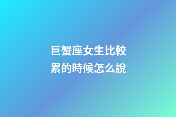 巨蟹座女生比較累的時候怎么說-第1張-星座運勢-玄機派
