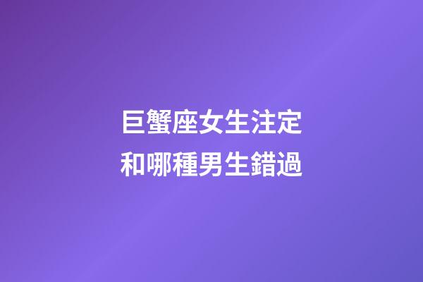巨蟹座女生注定和哪種男生錯過-第1張-星座運勢-玄機派