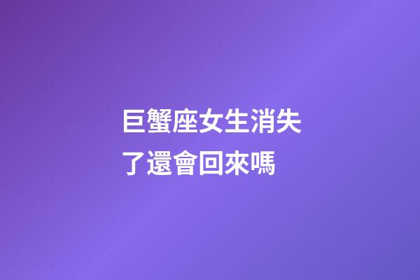巨蟹座女生消失了還會回來嗎-第1張-星座運勢-玄機派