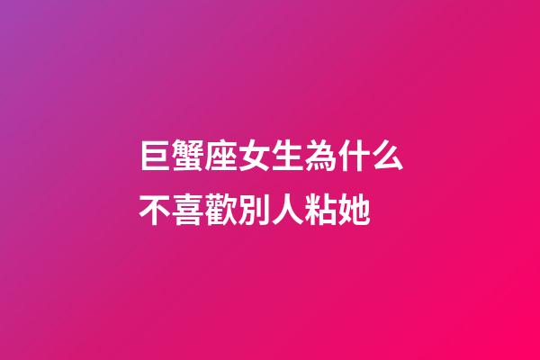 巨蟹座女生為什么不喜歡別人粘她-第1張-星座運勢-玄機派