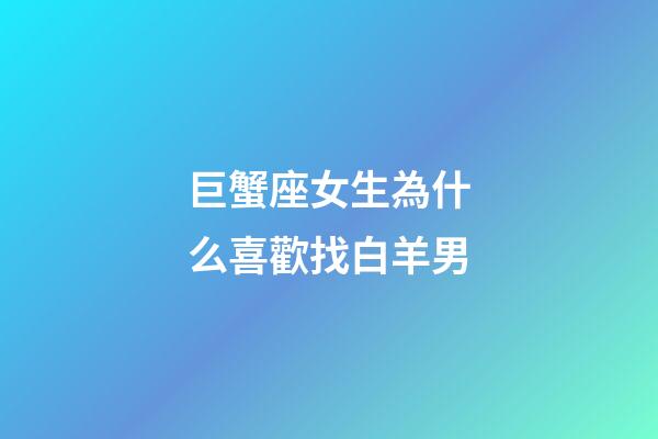 巨蟹座女生為什么喜歡找白羊男-第1張-星座運勢-玄機派