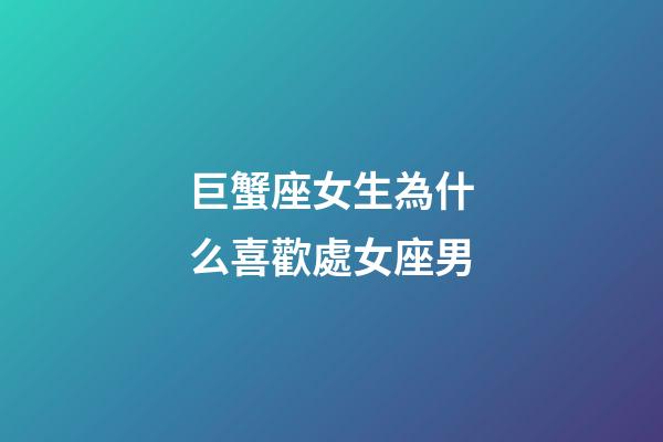 巨蟹座女生為什么喜歡處女座男-第1張-星座運勢-玄機派
