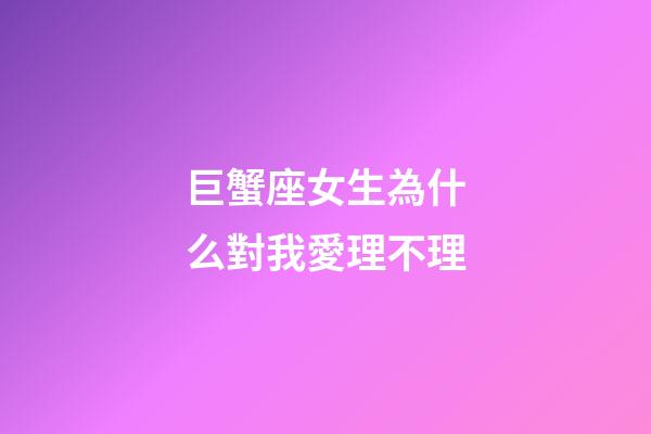 巨蟹座女生為什么對我愛理不理-第1張-星座運勢-玄機派