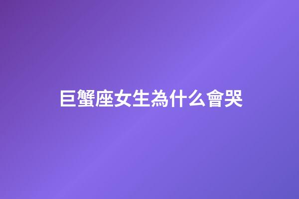巨蟹座女生為什么會哭-第1張-星座運勢-玄機派
