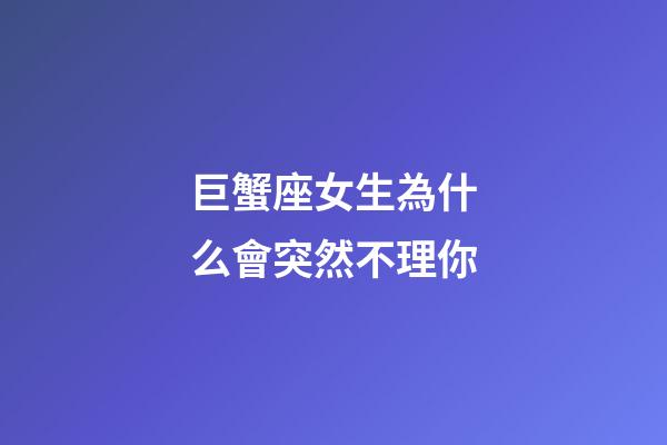 巨蟹座女生為什么會突然不理你-第1張-星座運勢-玄機派
