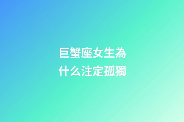 巨蟹座女生為什么注定孤獨-第1張-星座運勢-玄機派