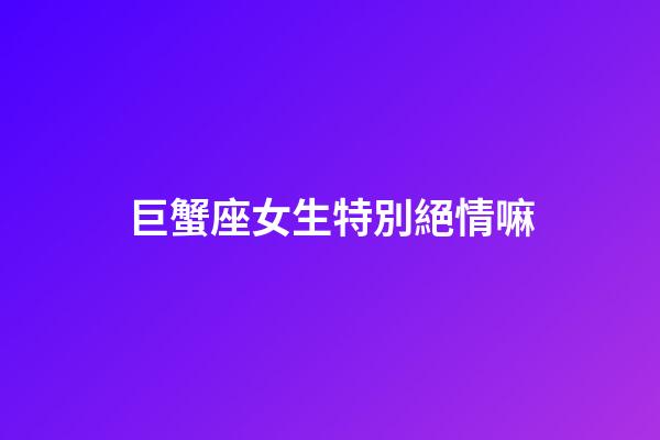 巨蟹座女生特別絕情嘛-第1張-星座運勢-玄機派