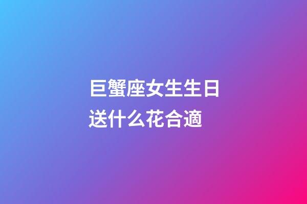 巨蟹座女生生日送什么花合適-第1張-星座運勢-玄機派