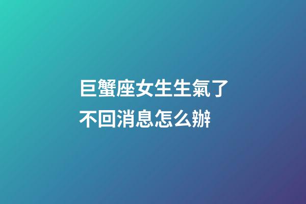巨蟹座女生生氣了不回消息怎么辦-第1張-星座運勢-玄機派