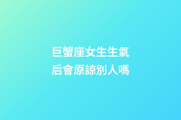 巨蟹座女生生氣后會原諒別人嗎-第1張-星座運勢-玄機派