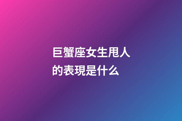 巨蟹座女生甩人的表現是什么-第1張-星座運勢-玄機派