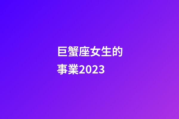 巨蟹座女生的事業2023-第1張-星座運勢-玄機派