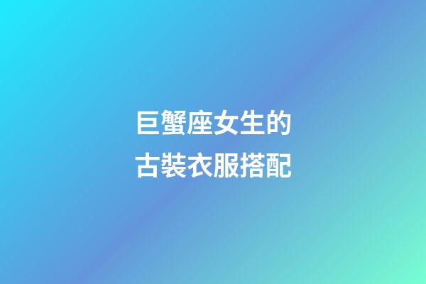 巨蟹座女生的古裝衣服搭配-第1張-星座運勢-玄機派