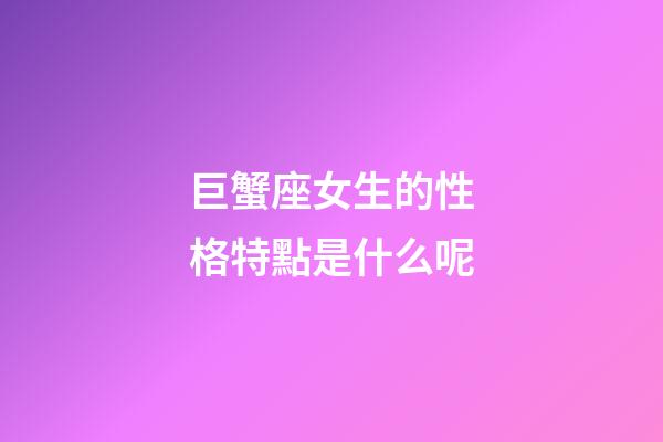巨蟹座女生的性格特點是什么呢-第1張-星座運勢-玄機派