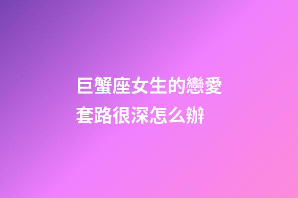 巨蟹座女生的戀愛套路很深怎么辦-第1張-星座運勢-玄機派