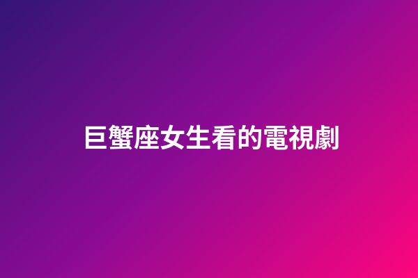 巨蟹座女生看的電視劇