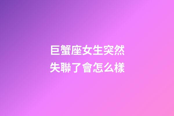 巨蟹座女生突然失聯了會怎么樣-第1張-星座運勢-玄機派