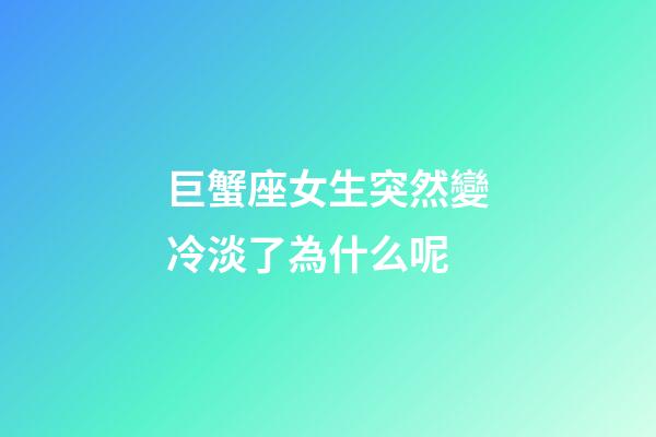 巨蟹座女生突然變冷淡了為什么呢-第1張-星座運勢-玄機派